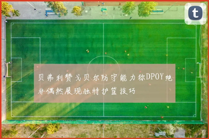 贝弗利赞戈贝尔防守能力称DPOY绝非偶然展现独特护筐技巧
