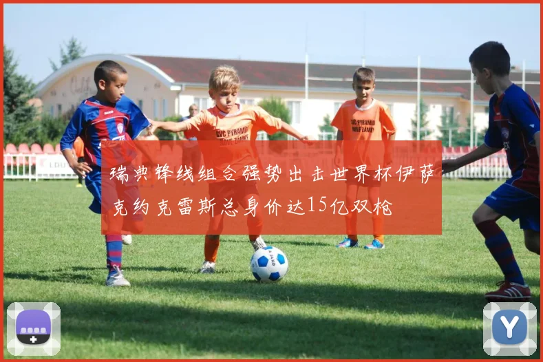 瑞典锋线组合强势出击世界杯伊萨克约克雷斯总身价达15亿双枪