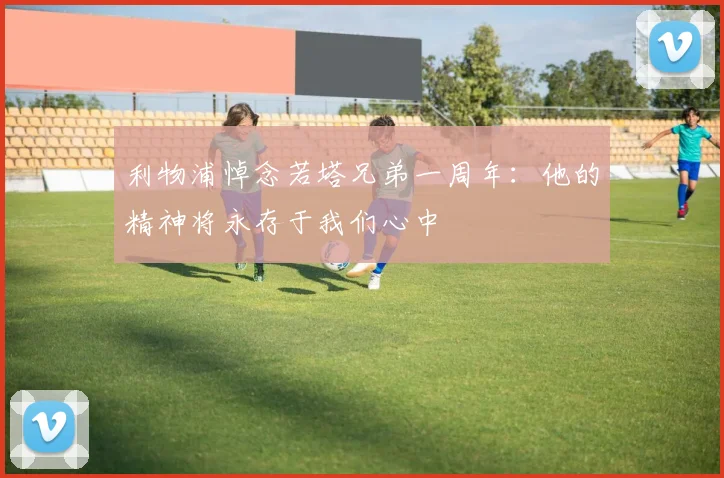 利物浦悼念若塔兄弟一周年：他的精神将永存于我们心中