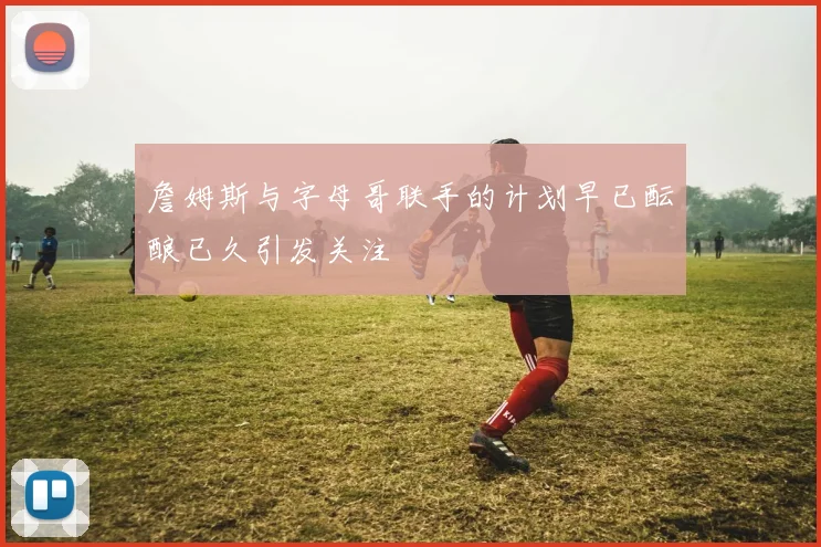 詹姆斯与字母哥联手的计划早已酝酿已久引发关注
