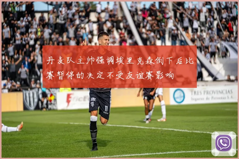 丹麦队主帅强调埃里克森倒下后比赛暂停的决定不受友谊赛影响