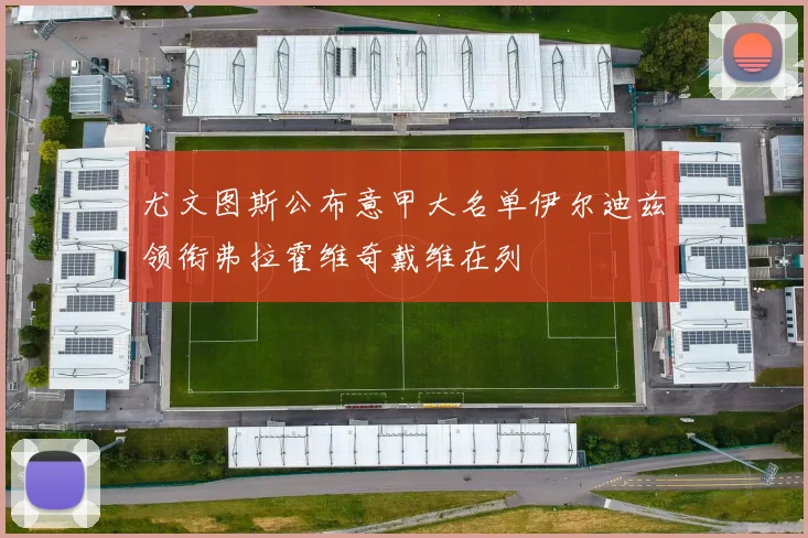 尤文图斯公布意甲大名单伊尔迪兹领衔弗拉霍维奇戴维在列