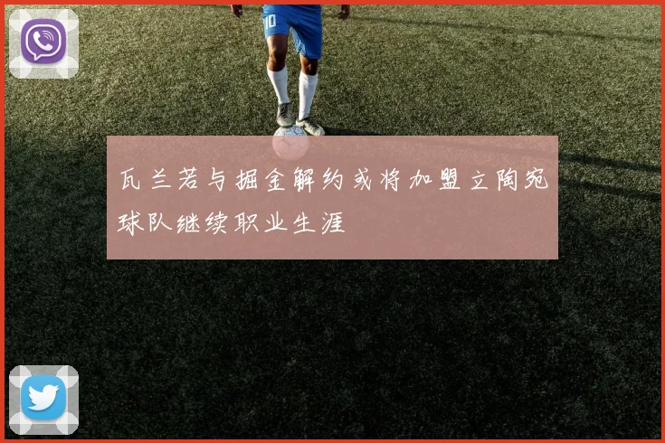 瓦兰若与掘金解约或将加盟立陶宛球队继续职业生涯