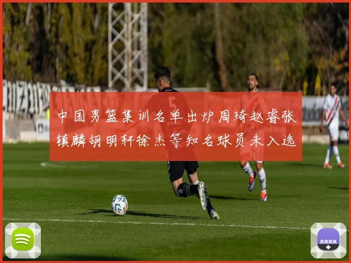 中国男篮集训名单出炉周琦赵睿张镇麟胡明轩徐杰等知名球员未入选