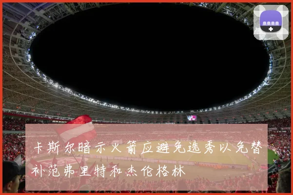 卡斯尔暗示火箭应避免选秀以免替补范弗里特和杰伦格林