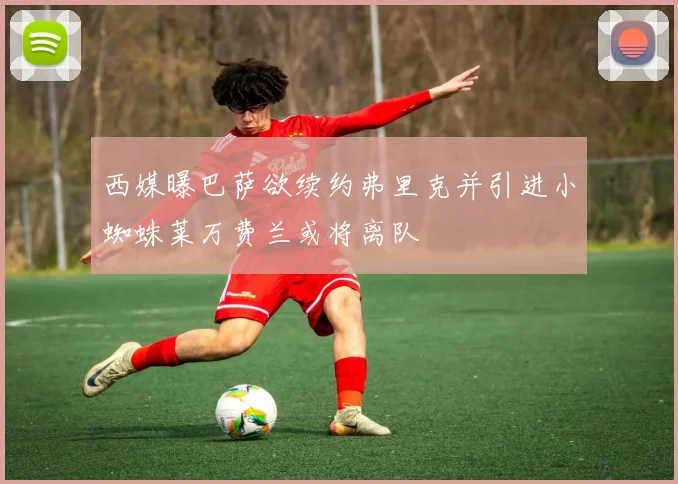 西媒曝巴萨欲续约弗里克并引进小蜘蛛莱万费兰或将离队