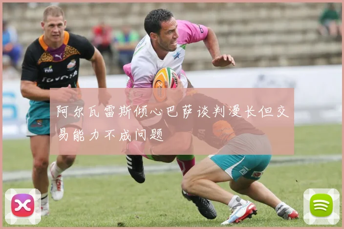 阿尔瓦雷斯倾心巴萨谈判漫长但交易能力不成问题