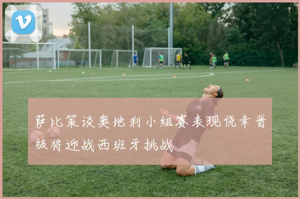 萨比策谈奥地利小组赛表现侥幸晋级将迎战西班牙挑战