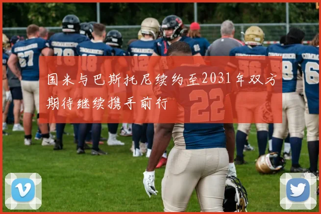 国米与巴斯托尼续约至2031年双方期待继续携手前行