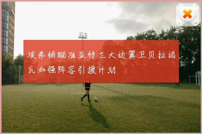 埃弗顿瞄准亚特兰大边翼卫贝拉诺瓦加强阵容引援计划