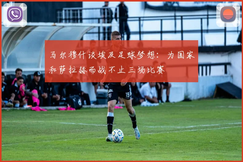 马尔穆什谈埃及足球梦想：为国家和萨拉赫而战不止三场比赛