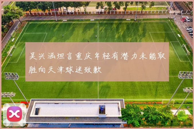 吴兴涵坦言重庆年轻有潜力未能取胜向天津球迷致歉