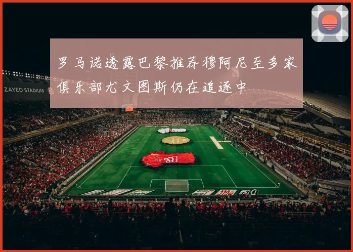 罗马诺透露巴黎推荐穆阿尼至多家俱乐部尤文图斯仍在追逐中