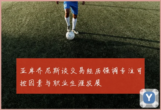 亚库乔尼斯谈交易经历强调专注可控因素与职业生涯发展