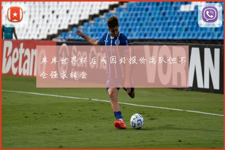库库世界杯后或因好报价离队但不会强求转会