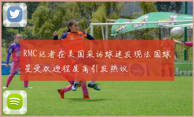 RMC记者在美国采访球迷发现法国球星受欢迎程度高引发热议