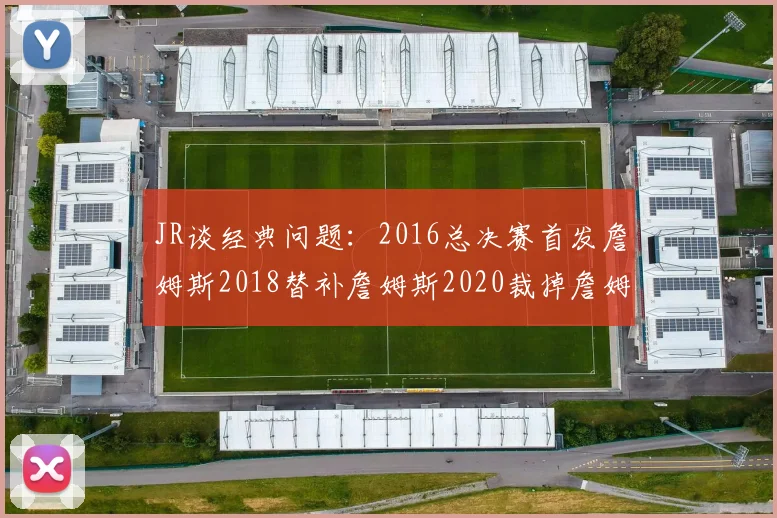 JR谈经典问题：2016总决赛首发詹姆斯2018替补詹姆斯2020裁掉詹姆斯的背后故事