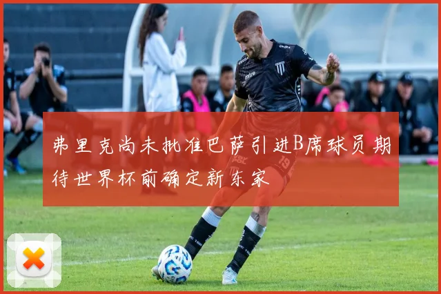 弗里克尚未批准巴萨引进B席球员期待世界杯前确定新东家