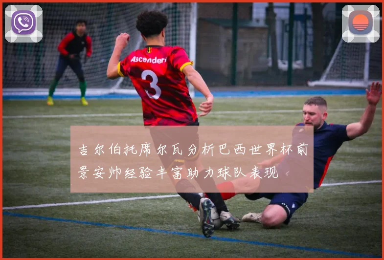 吉尔伯托席尔瓦分析巴西世界杯前景安帅经验丰富助力球队表现