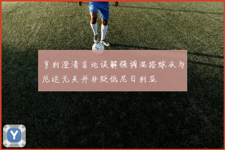 亨利澄清言论误解强调混搭球衣与厄运无关并非贬低尼日利亚