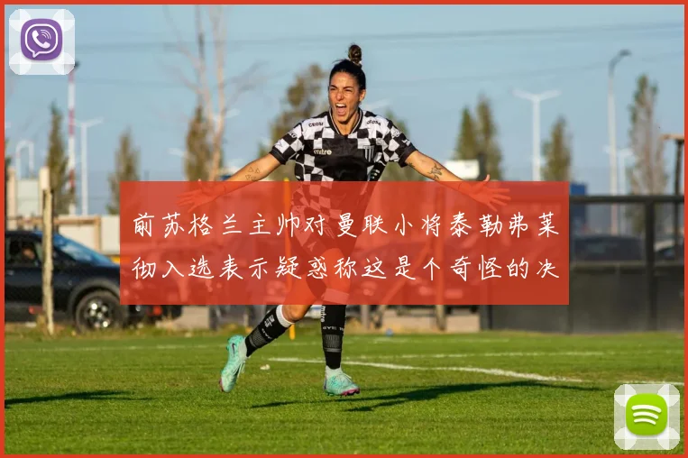 前苏格兰主帅对曼联小将泰勒弗莱彻入选表示疑惑称这是个奇怪的决定