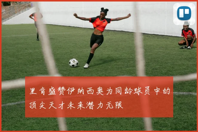 里肯盛赞伊纳西奥为同龄球员中的顶尖天才未来潜力无限