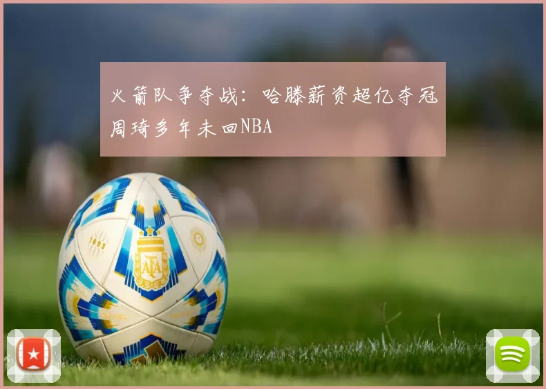 火箭队争夺战：哈滕薪资超亿夺冠周琦多年未回NBA